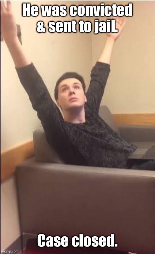 Dan Howell arms up | He was convicted & sent to jail. Case closed. | image tagged in dan howell arms up | made w/ Imgflip meme maker