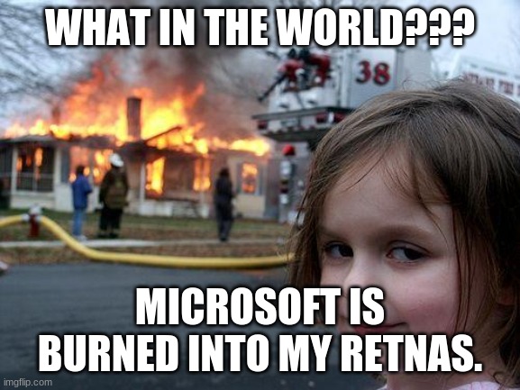 Microsoft murdered my retinas... | WHAT IN THE WORLD??? MICROSOFT IS BURNED INTO MY RETNAS. | image tagged in memes,disaster girl | made w/ Imgflip meme maker