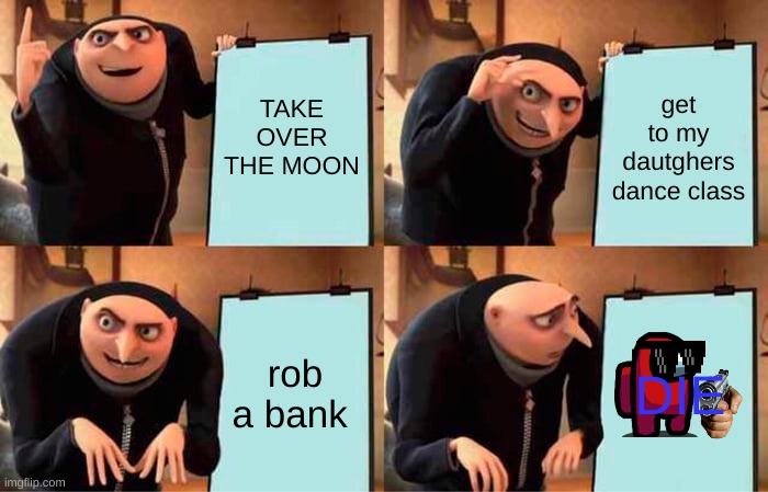 Gru's Plan Meme | TAKE OVER THE MOON; get to my dautghers dance class; rob a bank; DIE | image tagged in memes,gru's plan | made w/ Imgflip meme maker