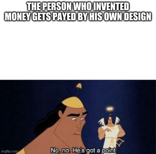 nono hes got a . | THE PERSON WHO INVENTED MONEY GETS PAYED BY HIS OWN DESIGN | image tagged in no no he's got a point | made w/ Imgflip meme maker