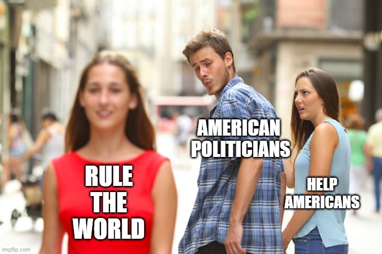 Politicians Love Power | AMERICAN 
POLITICIANS; RULE THE WORLD; HELP AMERICANS | image tagged in memes,distracted boyfriend,globalism,corporate greed,power,money | made w/ Imgflip meme maker