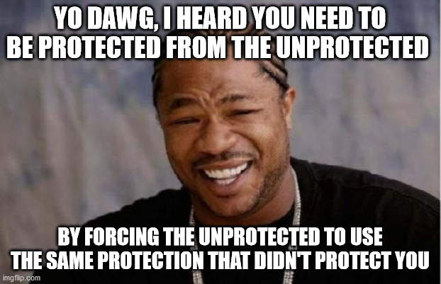 Yo Dawg Heard You Meme | YO DAWG, I HEARD YOU NEED TO BE PROTECTED FROM THE UNPROTECTED; BY FORCING THE UNPROTECTED TO USE THE SAME PROTECTION THAT DIDN'T PROTECT YOU | image tagged in memes,yo dawg heard you | made w/ Imgflip meme maker