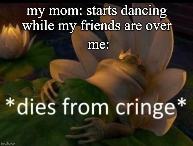 ug my mom has bad dance moves | my mom: starts dancing while my friends are over; me: | image tagged in dies of cringe | made w/ Imgflip meme maker