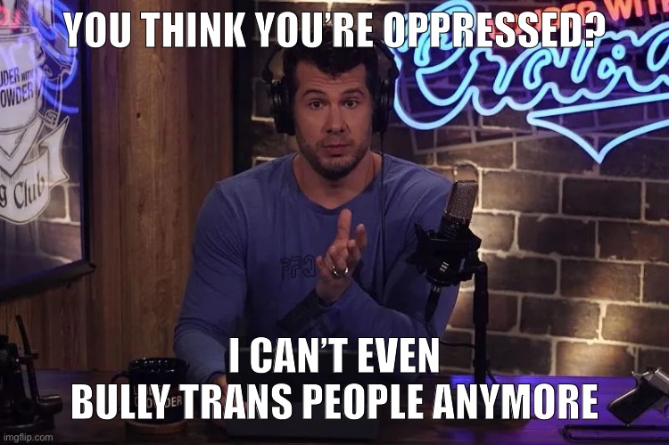 Punch down, it’s the Steven Crowder way | YOU THINK YOU’RE OPPRESSED? I CAN’T EVEN
BULLY TRANS PEOPLE ANYMORE | image tagged in crowder wins,steven crowder,transgender,transphobic,bigotry,oppression | made w/ Imgflip meme maker