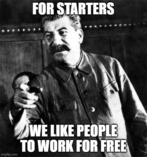Stalin | FOR STARTERS WE LIKE PEOPLE TO WORK FOR FREE | image tagged in stalin | made w/ Imgflip meme maker