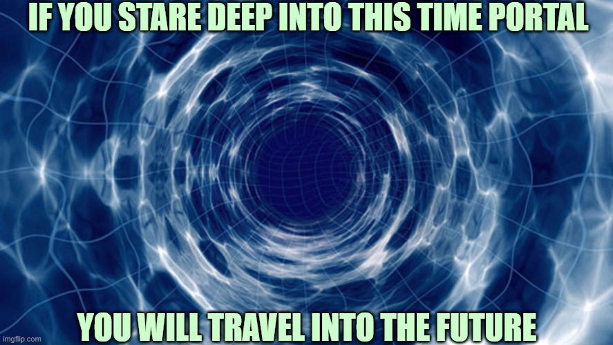 This actually worked for me | IF YOU STARE DEEP INTO THIS TIME PORTAL; YOU WILL TRAVEL INTO THE FUTURE | image tagged in time travel,stare,the future,i guarantee it | made w/ Imgflip meme maker