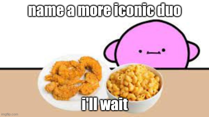 name a more iconic duo that macaroni wit da chiken strips | name a more iconic duo; i'll wait | image tagged in food | made w/ Imgflip meme maker