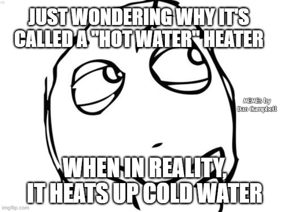 Question Rage Face |  JUST WONDERING WHY IT'S CALLED A "HOT WATER" HEATER; MEMEs by Dan Campbell; WHEN IN REALITY, IT HEATS UP COLD WATER | image tagged in memes,question rage face | made w/ Imgflip meme maker