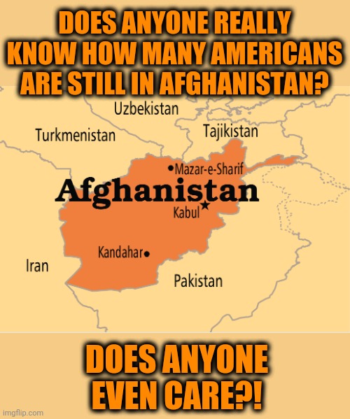 And I don't even want to hear "What difference – at this point, what difference does it make?" | DOES ANYONE REALLY KNOW HOW MANY AMERICANS ARE STILL IN AFGHANISTAN? DOES ANYONE EVEN CARE?! | image tagged in memes,americans,afghanistan,joe biden,stranded,abandoned | made w/ Imgflip meme maker