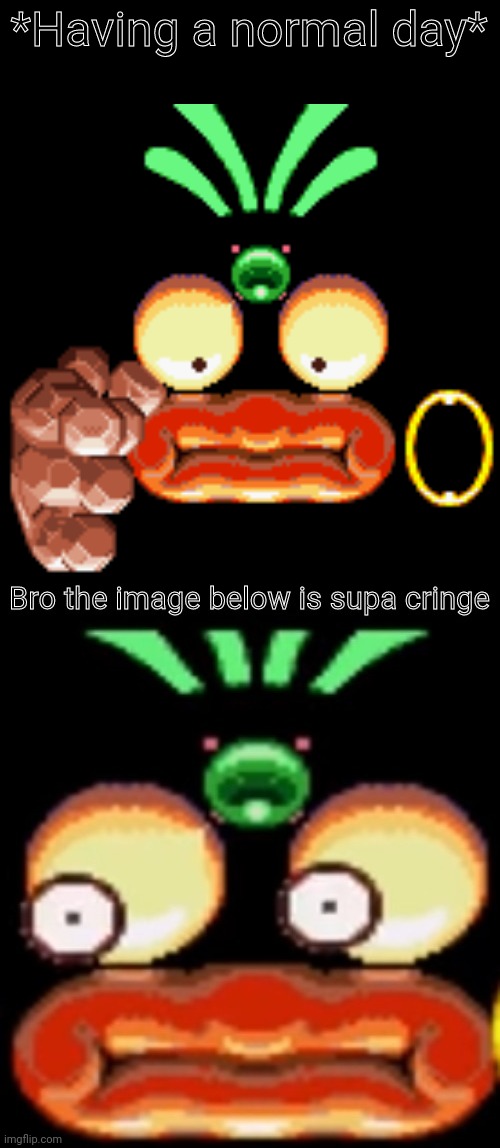 *Having a normal day* | image tagged in bro the image below is supa cringe | made w/ Imgflip meme maker