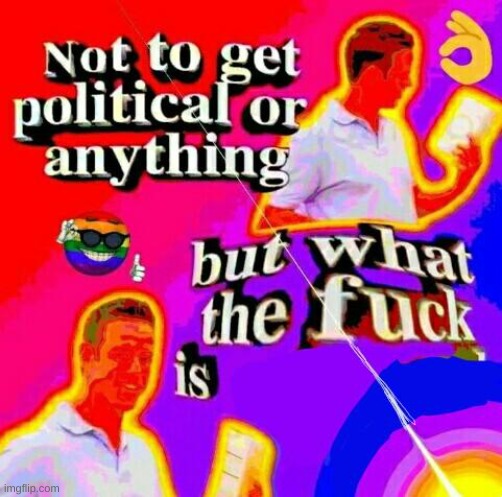 Not to get political but tf | image tagged in not to get political but tf | made w/ Imgflip meme maker