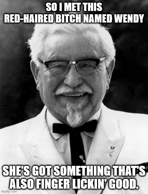 KFC Colonel Sanders | SO I MET THIS RED-HAIRED BITCH NAMED WENDY; SHE'S GOT SOMETHING THAT'S ALSO FINGER LICKIN' GOOD. | image tagged in kfc colonel sanders | made w/ Imgflip meme maker