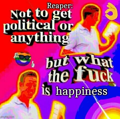 Not to get political but tf | Reaper:; happiness | image tagged in not to get political but tf | made w/ Imgflip meme maker