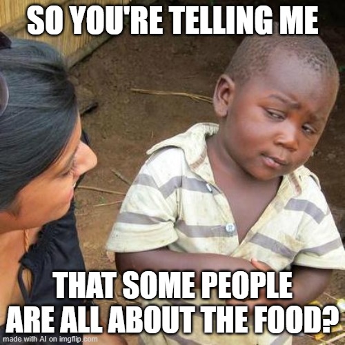 AI: The hungry vs. the foodie  [random AI generated meme] | SO YOU'RE TELLING ME; THAT SOME PEOPLE ARE ALL ABOUT THE FOOD? | image tagged in memes,third world skeptical kid,hungry,foodie,ai meme | made w/ Imgflip meme maker