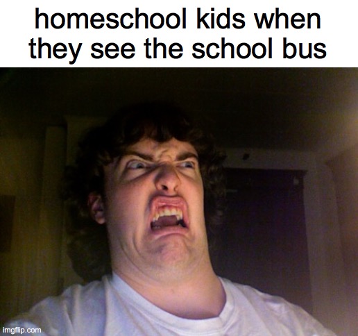 #dailydoseofmemes | homeschool kids when they see the school bus | image tagged in memes,oh no | made w/ Imgflip meme maker