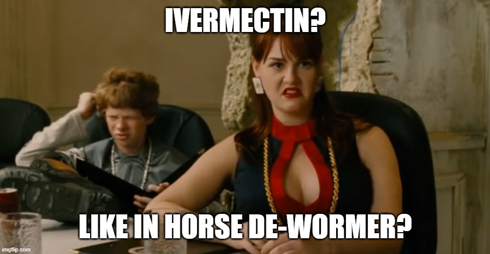 Like horse de-wormer? | IVERMECTIN? LIKE IN HORSE DE-WORMER? | image tagged in idiocracy - like out the toilet,ivermectin,horse medicine | made w/ Imgflip meme maker
