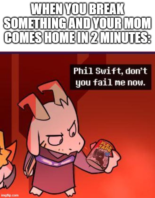 That's a lotta damage, Asriel! | WHEN YOU BREAK SOMETHING AND YOUR MOM COMES HOME IN 2 MINUTES: | image tagged in flex tape don t fail me now | made w/ Imgflip meme maker