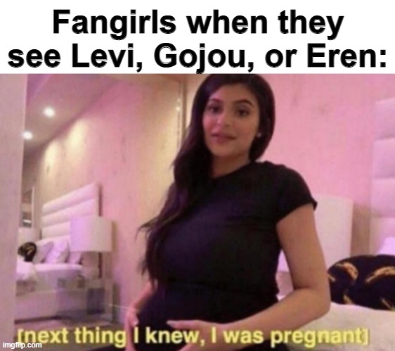 I mean, I'm not wrong | Fangirls when they see Levi, Gojou, or Eren: | image tagged in next thing i knew i was pregnant | made w/ Imgflip meme maker
