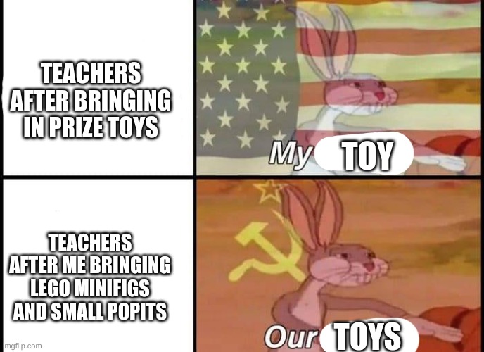 teachers do not like sharring | TEACHERS AFTER BRINGING IN PRIZE TOYS; TOY; TEACHERS AFTER ME BRINGING LEGO MINIFIGS AND SMALL POPITS; TOYS | image tagged in bugs bunny my our | made w/ Imgflip meme maker