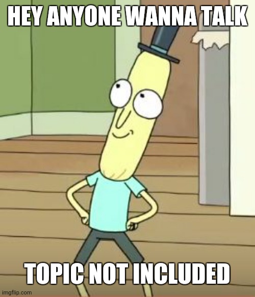 Mr Poopy Butthole | HEY ANYONE WANNA TALK; TOPIC NOT INCLUDED | image tagged in mr poopy butthole | made w/ Imgflip meme maker