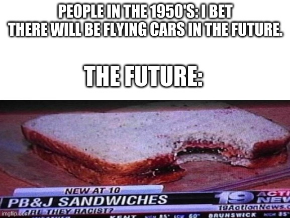 The Future | PEOPLE IN THE 1950'S: I BET THERE WILL BE FLYING CARS IN THE FUTURE. THE FUTURE: | image tagged in sandwich | made w/ Imgflip meme maker