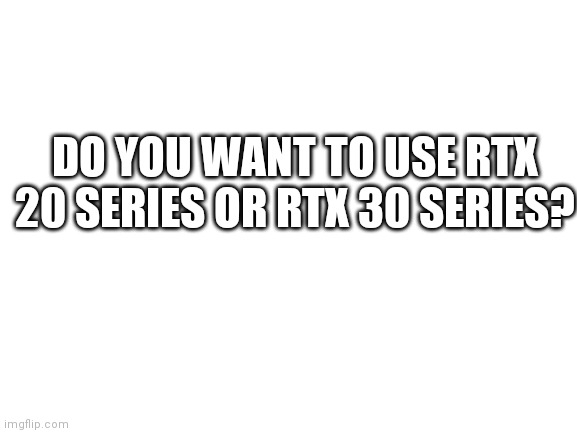 I just plan to use an RTX 20 Series GPU becauee it's all I need | DO YOU WANT TO USE RTX 20 SERIES OR RTX 30 SERIES? | image tagged in blank white template,rtx,graphics,cards | made w/ Imgflip meme maker
