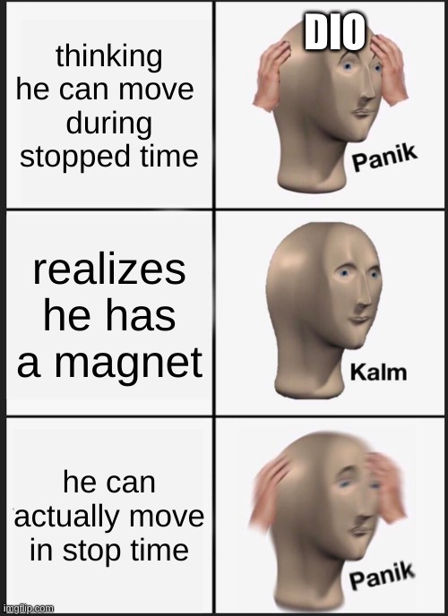 magnet | DIO; thinking he can move 
during stopped time; realizes he has a magnet; he can actually move in stop time | image tagged in memes,panik kalm panik | made w/ Imgflip meme maker