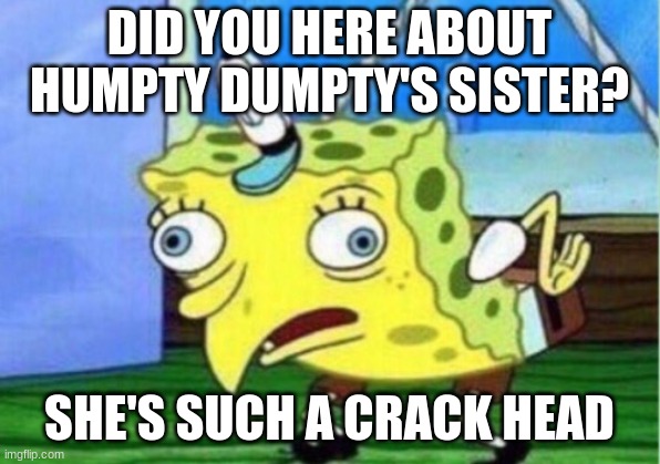 Did you here about Humpty Dumpty's sister? | DID YOU HERE ABOUT HUMPTY DUMPTY'S SISTER? SHE'S SUCH A CRACK HEAD | image tagged in memes,mocking spongebob,humpty dumpty | made w/ Imgflip meme maker