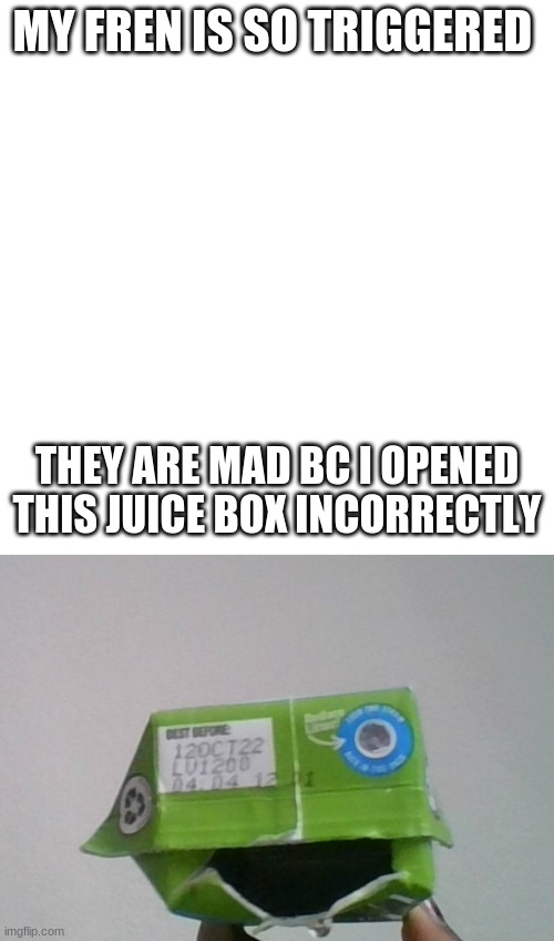 MY FREN IS SO TRIGGERED; THEY ARE MAD BC I OPENED THIS JUICE BOX INCORRECTLY | image tagged in memes,blank transparent square | made w/ Imgflip meme maker
