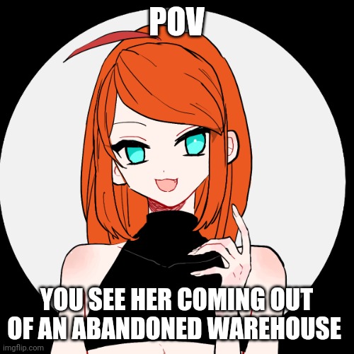 What if... | POV; YOU SEE HER COMING OUT OF AN ABANDONED WAREHOUSE | image tagged in what if | made w/ Imgflip meme maker