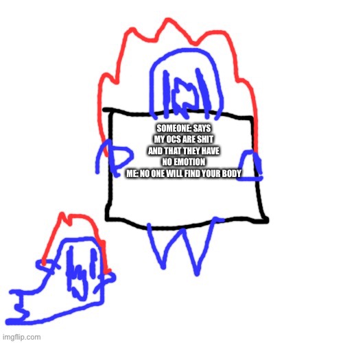 if you want context which I dont think anyone really cares about just ask idk | SOMEONE: SAYS MY OCS ARE SHIT AND THAT THEY HAVE NO EMOTION
ME: NO ONE WILL FIND YOUR BODY | image tagged in soul says | made w/ Imgflip meme maker