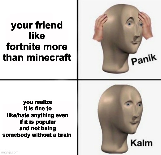 It i underrated | your friend like fortnite more than minecraft; you realize it is fine to like/hate anything even if it is popular and not being somebody without a brain | image tagged in panik kalm,fortnite,funny,memes | made w/ Imgflip meme maker