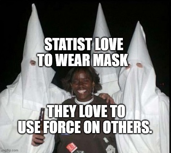 democrat kkk | STATIST LOVE TO WEAR MASK; THEY LOVE TO USE FORCE ON OTHERS. | image tagged in democrat kkk | made w/ Imgflip meme maker