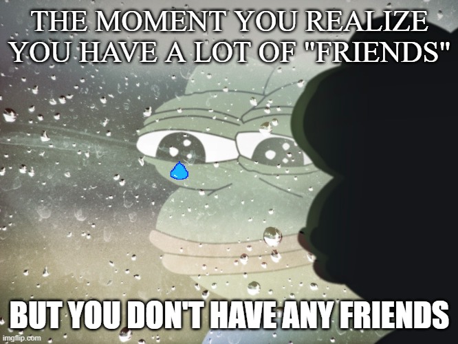 sad pepe | THE MOMENT YOU REALIZE YOU HAVE A LOT OF "FRIENDS"; BUT YOU DON'T HAVE ANY FRIENDS | image tagged in sad pepe,kermit window,hide the pain,memes,fun | made w/ Imgflip meme maker