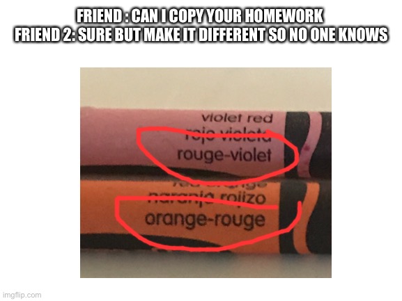 FRIEND : CAN I COPY YOUR HOMEWORK 
FRIEND 2: SURE BUT MAKE IT DIFFERENT SO NO ONE KNOWS | image tagged in crayons | made w/ Imgflip meme maker
