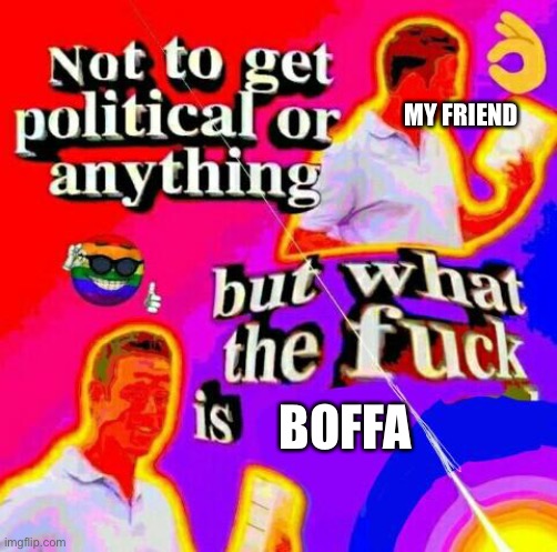 Not to get political but tf | MY FRIEND; BOFFA | image tagged in not to get political but tf | made w/ Imgflip meme maker