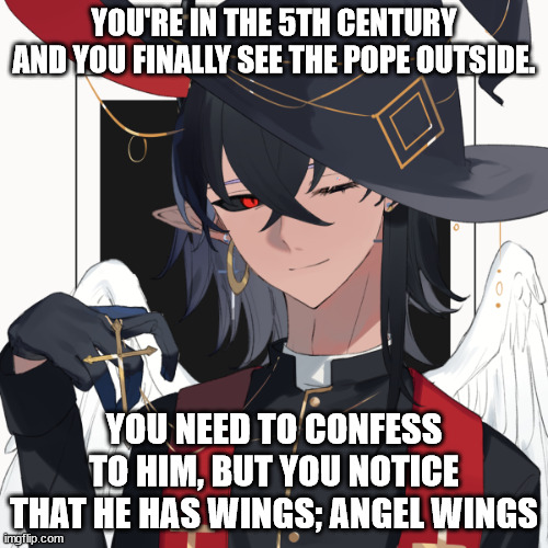 wdyd please dont murder him, human oc's only because otherwise it defeats the idea | YOU'RE IN THE 5TH CENTURY AND YOU FINALLY SEE THE POPE OUTSIDE. YOU NEED TO CONFESS TO HIM, BUT YOU NOTICE THAT HE HAS WINGS; ANGEL WINGS | image tagged in history | made w/ Imgflip meme maker