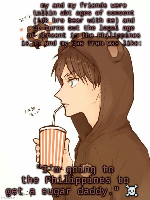 bear ereh | my and my friends were talkin abt ages of consent (idk bro bear with me) and it turns out the legal age of consent in the Philippines is 11 and my gae fren was like:; "I'm going to the Philippines to get a sugar daddy." ☠ | image tagged in bear ereh | made w/ Imgflip meme maker