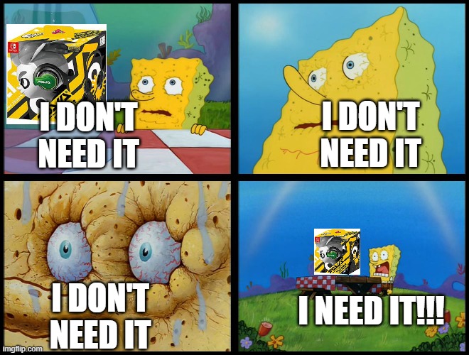 I NEED IT!!! | I DON'T NEED IT; I DON'T NEED IT; I NEED IT!!! I DON'T NEED IT | image tagged in spongebob - i don't need it by henry-c | made w/ Imgflip meme maker