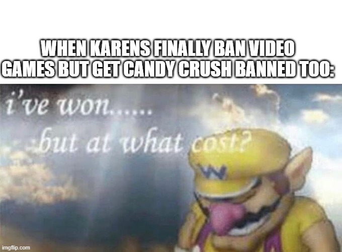 ive won but at what cost | WHEN KARENS FINALLY BAN VIDEO GAMES BUT GET CANDY CRUSH BANNED TOO: | image tagged in ive won but at what cost | made w/ Imgflip meme maker