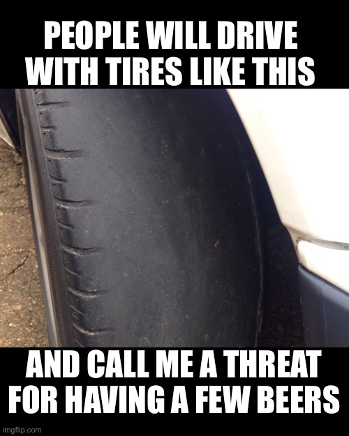DUI needs to be decriminalized | PEOPLE WILL DRIVE WITH TIRES LIKE THIS; AND CALL ME A THREAT FOR HAVING A FEW BEERS | image tagged in libertarian,dui,police state | made w/ Imgflip meme maker