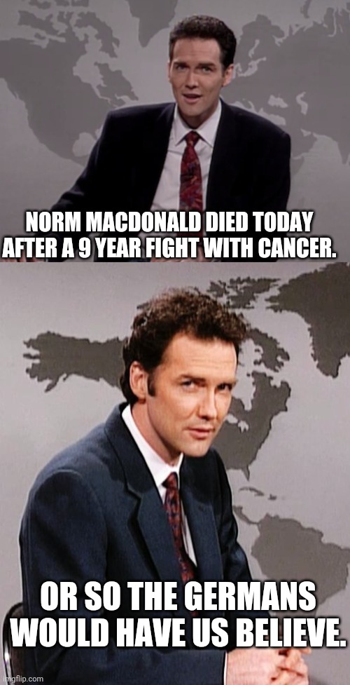 R.I.P NORM MACDONALD | NORM MACDONALD DIED TODAY AFTER A 9 YEAR FIGHT WITH CANCER. OR SO THE GERMANS WOULD HAVE US BELIEVE. | image tagged in norm macdonald weekend update,norm macdonald | made w/ Imgflip meme maker