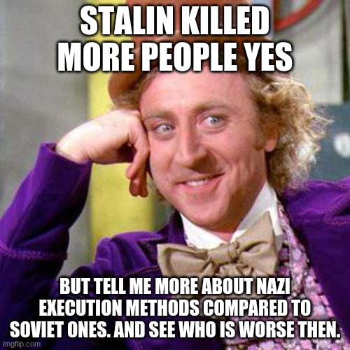 Stalin killed More people. But how did they kill them? | STALIN KILLED MORE PEOPLE YES; BUT TELL ME MORE ABOUT NAZI EXECUTION METHODS COMPARED TO SOVIET ONES. AND SEE WHO IS WORSE THEN. | image tagged in willy wonka blank | made w/ Imgflip meme maker