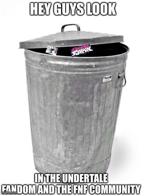 Trash Can | HEY GUYS LOOK; IN THE UNDERTALE FANDOM AND THE FNF COMMUNITY | image tagged in trash can | made w/ Imgflip meme maker