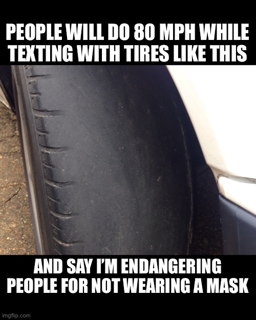 There is zero data that masks even work | PEOPLE WILL DO 80 MPH WHILE TEXTING WITH TIRES LIKE THIS; AND SAY I’M ENDANGERING PEOPLE FOR NOT WEARING A MASK | image tagged in facemask,face mask,covid | made w/ Imgflip meme maker