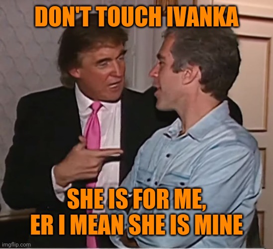 trump epstein party | DON'T TOUCH IVANKA; SHE IS FOR ME, ER I MEAN SHE IS MINE | image tagged in trump epstein party | made w/ Imgflip meme maker