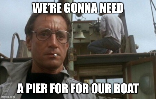 We're gonna need a bigger boat | WE’RE GONNA NEED; A PIER FOR FOR OUR BOAT | image tagged in we're gonna need a bigger boat | made w/ Imgflip meme maker