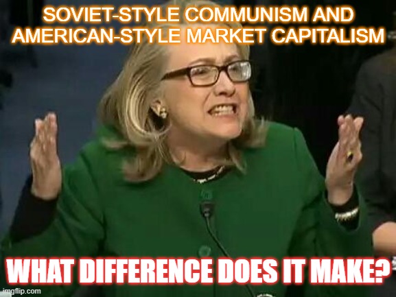 Soviet-style Communism and American-style market capitalism. What Difference Does it Make? | SOVIET-STYLE COMMUNISM AND AMERICAN-STYLE MARKET CAPITALISM; WHAT DIFFERENCE DOES IT MAKE? | image tagged in hillary what difference does it make | made w/ Imgflip meme maker