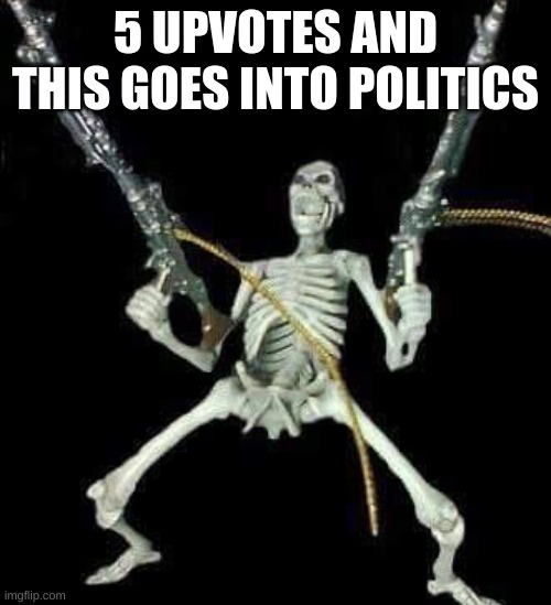 skeleton with guns meme | 5 UPVOTES AND THIS GOES INTO POLITICS | image tagged in skeleton with guns meme | made w/ Imgflip meme maker