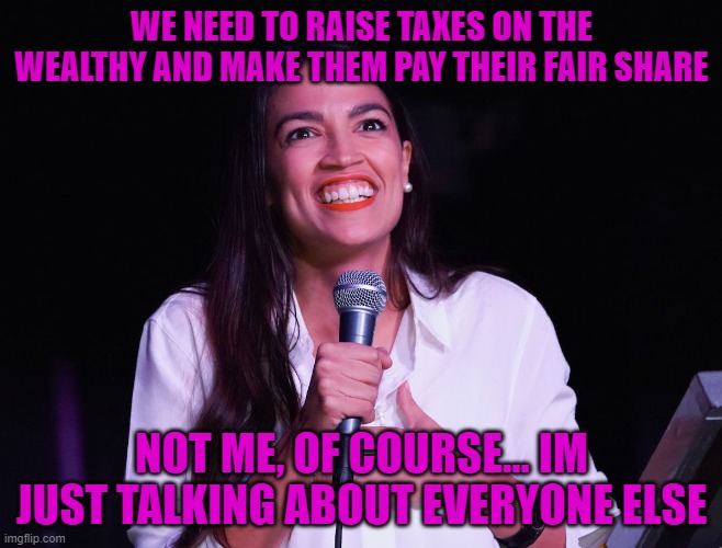 AOC Crazy | WE NEED TO RAISE TAXES ON THE WEALTHY AND MAKE THEM PAY THEIR FAIR SHARE; NOT ME, OF COURSE... IM JUST TALKING ABOUT EVERYONE ELSE | image tagged in aoc crazy | made w/ Imgflip meme maker